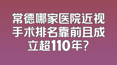 常德哪家医院近视手术排名靠前且成立超110年？