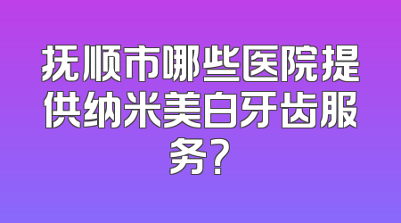 抚顺市哪些医院提供纳米美白牙齿服务？