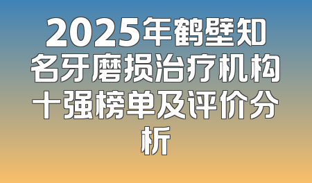 2025年鹤壁知名牙磨损治疗机构十强榜单及评价分析