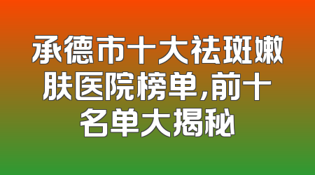 承德市十大祛斑嫩肤医院榜单，前十名单大揭秘