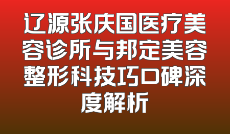 辽源张庆国医疗美容诊所与邦定美容整形科技巧口碑深度解析