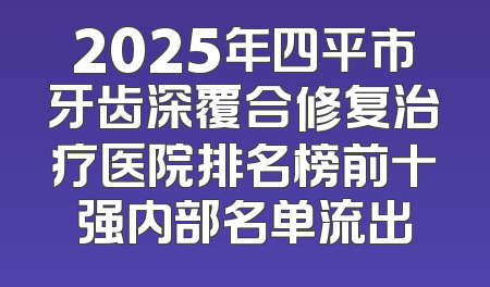 2025年四平市牙齿深覆合修复治疗医院排名榜前十强内部名单流出