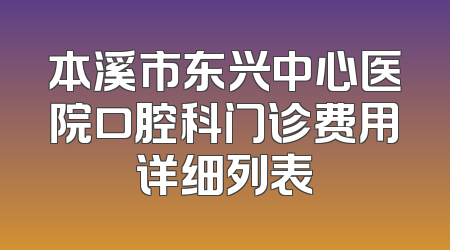 本溪市东兴中心医院口腔科门诊费用详细列表