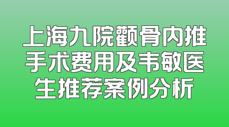 上海九院颧骨内推手术费用及韦敏医生推荐案例分析