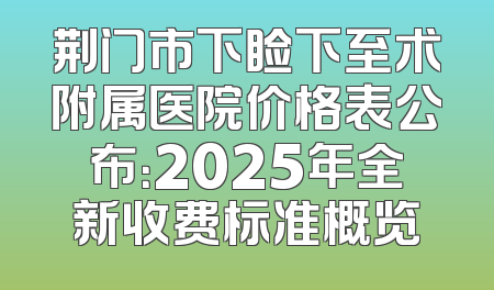 荆门市下睑下至术附属医院价格表公布：2025年全新收费标准概览