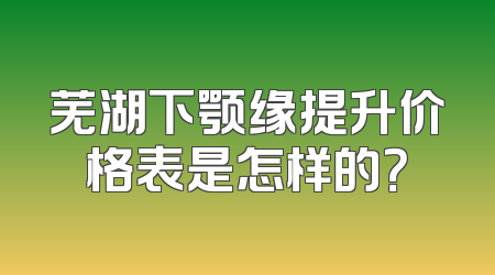 芜湖下颚缘提升价格表是怎样的？