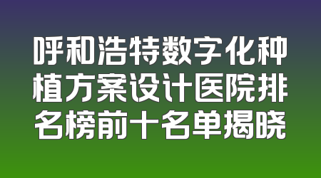 呼和浩特数字化种植方案设计医院排名榜前十名单揭晓