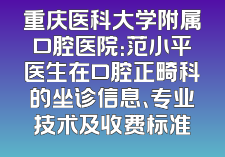 重庆医科大学附属口腔医院：范小平医生在口腔正畸科的坐诊信息、专业技术及收费标准