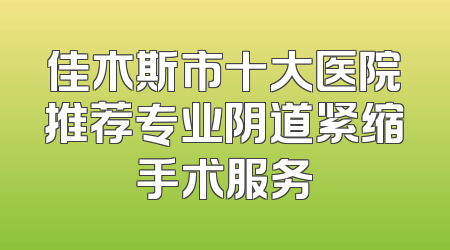 佳木斯市十大医院推荐专业阴道紧缩手术服务