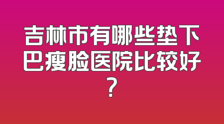 吉林市有哪些垫下巴瘦脸医院比较好？
