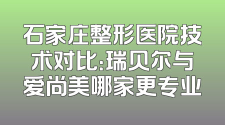 石家庄整形医院技术对比：瑞贝尔与爱尚美哪家更专业