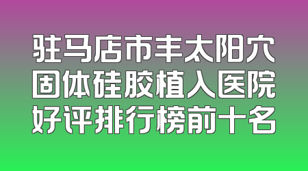 驻马店市丰太阳穴固体硅胶植入医院好评排行榜前十名