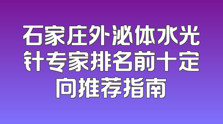石家庄外泌体水光针专家排名前十定向推荐指南