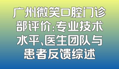 广州微笑口腔门诊部评价：专业技术水平、医生团队与患者反馈综述