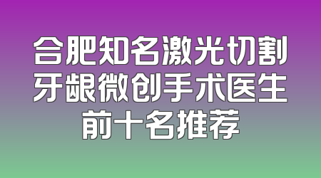 合肥知名激光切割牙龈微创手术医生前十名推荐