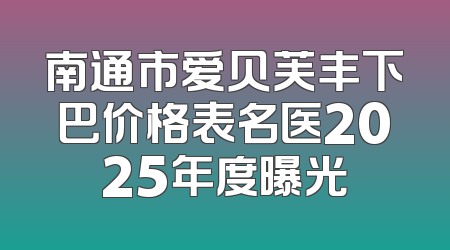 南通市爱贝芙丰下巴价格表名医2025年度曝光