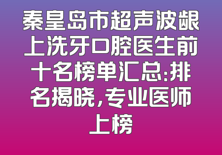 秦皇岛市超声波龈上洗牙口腔医生前十名榜单汇总：排名揭晓，专业医师上榜