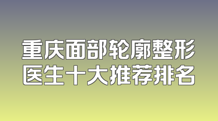 重庆面部轮廓整形医生十大推荐排名
