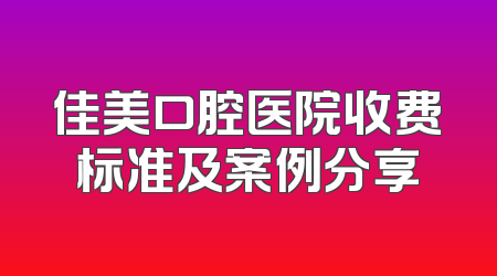 佳美口腔医院收费标准及案例分享