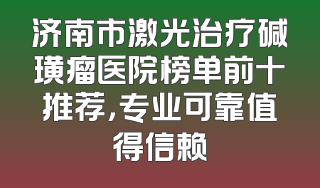 济南市激光治疗碱璜瘤医院榜单前十推荐，专业可靠值得信赖