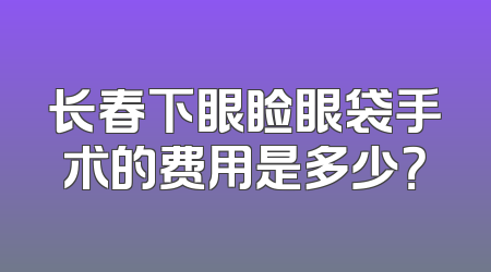 长春下眼睑眼袋手术的费用是多少？
