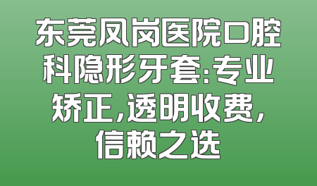 东莞凤岗医院口腔科隐形牙套：专业矫正，透明收费，信赖之选