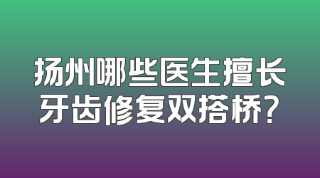扬州哪些医生擅长牙齿修复双搭桥？