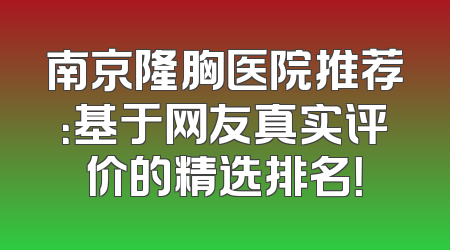 南京隆胸医院推荐：基于网友真实评价的精选排名！