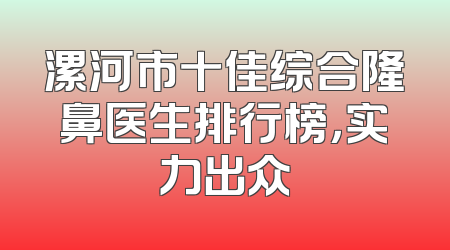 漯河市十佳综合隆鼻医生排行榜，实力出众