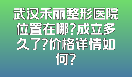武汉禾丽整形医院位置在哪？成立多久了？价格详情如何？