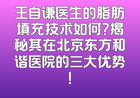 王自谦医生的脂肪填充技术如何？揭秘其在北京东方和谐医院的三大优势！