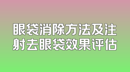 眼袋消除方法及注射去眼袋效果评估