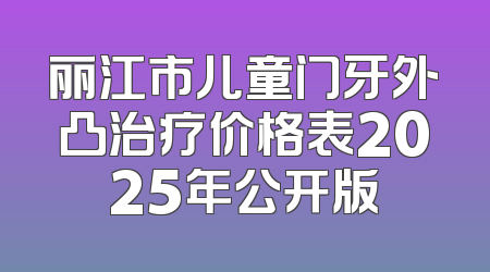 丽江市儿童门牙外凸治疗价格表2025年公开版