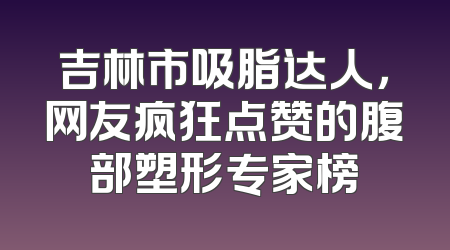 吉林市吸脂达人，网友疯狂点赞的腹部塑形专家榜
