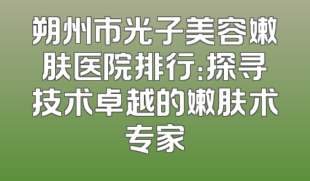 朔州市光子美容嫩肤医院排行：探寻技术卓越的嫩肤术专家