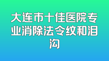 大连市十佳医院专业消除法令纹和泪沟