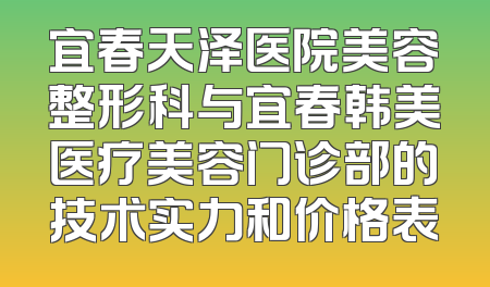 宜春天泽医院美容整形科与宜春韩美医疗美容门诊部的技术实力和价格表
