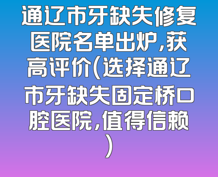 通辽市牙缺失修复医院名单出炉，获高评价（选择通辽市牙缺失固定桥口腔医院，值得信赖）