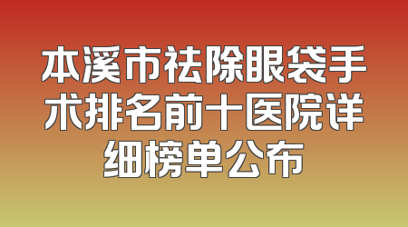 本溪市祛除眼袋手术排名前十医院详细榜单公布