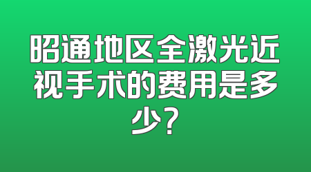 昭通地区全激光近视手术的费用是多少？