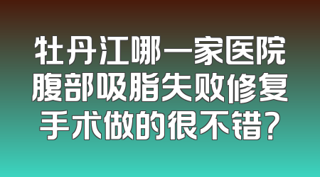 牡丹江哪一家医院腹部吸脂失败修复手术做的很不错？