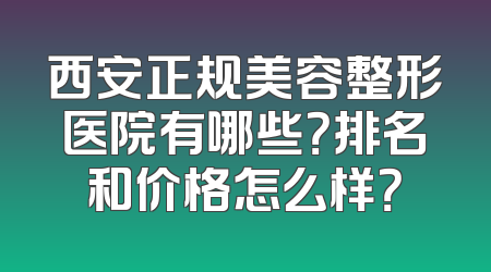 西安正规美容整形医院有哪些？排名和价格怎么样？