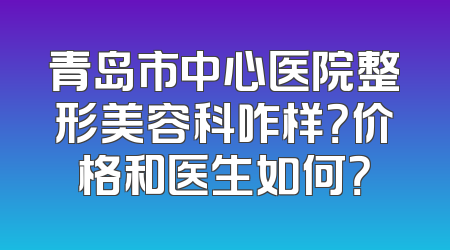 青岛市中心医院整形美容科咋样？价格和医生如何？