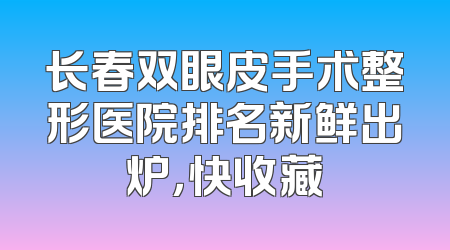 长春双眼皮手术整形医院排名新鲜出炉，快收藏