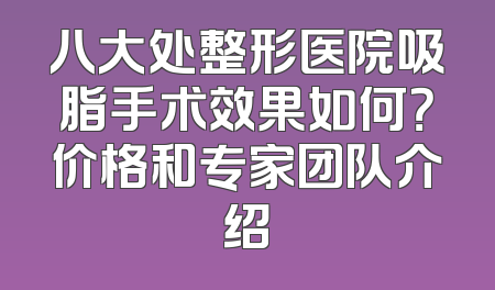 八大处整形医院吸脂手术效果如何？价格和专家团队介绍
