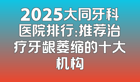 2025大同牙科医院排行：推荐治疗牙龈萎缩的十大机构