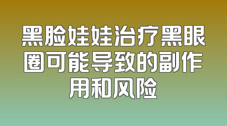 黑脸娃娃治疗黑眼圈可能导致的副作用和风险