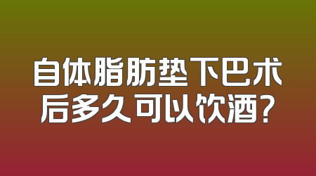 自体脂肪垫下巴术后多久可以饮酒？