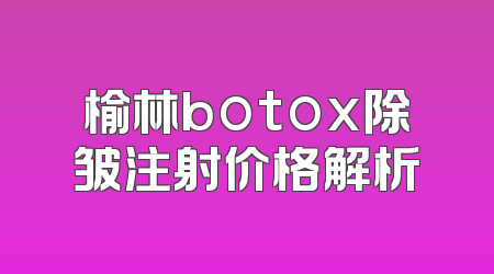 榆林botox除皱注射价格解析
