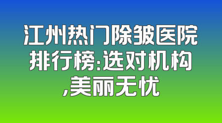 江州热门除皱医院排行榜：选对机构，美丽无忧